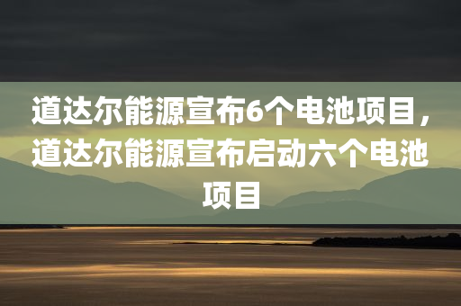道达尔能源宣布6个电池项目，道达尔能源宣布启动六个电池项目