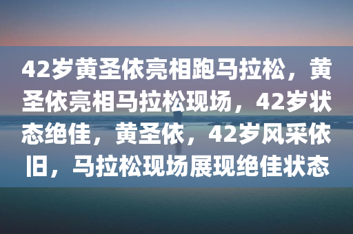 42岁黄圣依亮相跑马拉松，黄圣依亮相马拉松现场，42岁状态绝佳，黄圣依，42岁风采依旧，马拉松现场展现绝佳状态