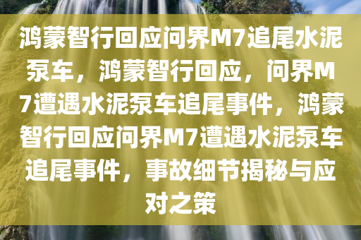 鸿蒙智行回应问界M7追尾水泥泵车，鸿蒙智行回应，问界M7遭遇水泥泵车追尾事件，鸿蒙智行回应问界M7遭遇水泥泵车追尾事件，事故细节揭秘与应对之策