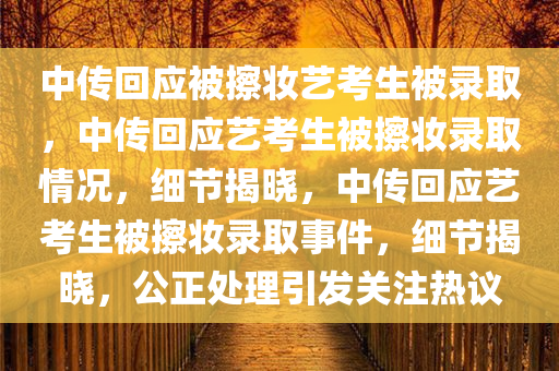 中传回应被擦妆艺考生被录取，中传回应艺考生被擦妆录取情况，细节揭晓，中传回应艺考生被擦妆录取事件，细节揭晓，公正处理引发关注热议
