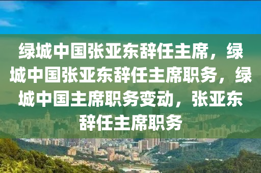 绿城中国张亚东辞任主席，绿城中国张亚东辞任主席职务，绿城中国主席职务变动，张亚东辞任主席职务
