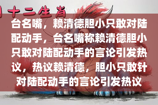 台名嘴，赖清德胆小只敢对陆配动手，台名嘴称赖清德胆小只敢对陆配动手的言论引发热议，热议赖清德，胆小只敢针对陆今晚必出三肖2025_2025新澳门精准免费提供·精确判断配动手的言论引发热议