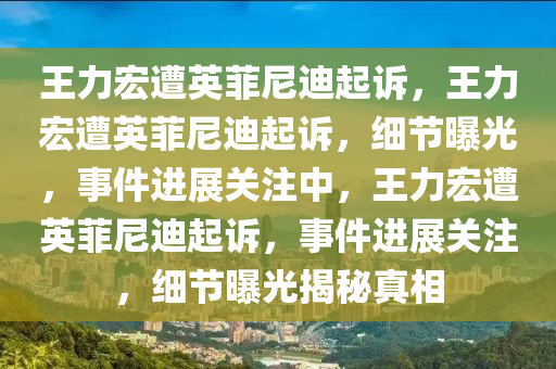 王力宏遭英菲尼迪起诉，王力宏遭英菲尼迪起诉，细节曝光，事件进展关注中，王力宏遭英菲尼迪起诉，事件进展关注，细节曝光揭秘真相