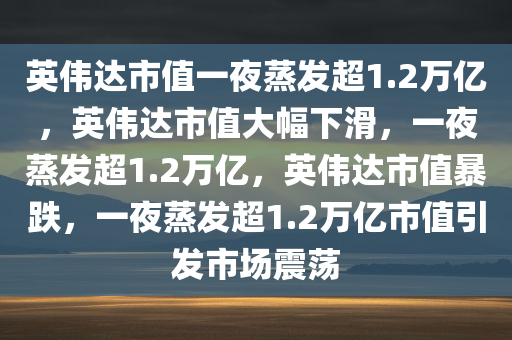 英伟达市值一夜蒸发超1.2万亿，英伟达市值大幅下滑，一夜蒸发超1.2万亿，英伟达市值暴跌，一夜蒸发超1.2万亿市值引发市场震荡