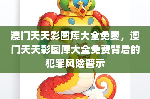 澳门天天彩图库大全免费，澳门天天彩图库大全免费背后的犯罪风险警示
