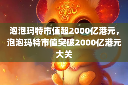泡泡玛特市值超2000亿港元，泡泡玛特市值突破2000亿港元大关