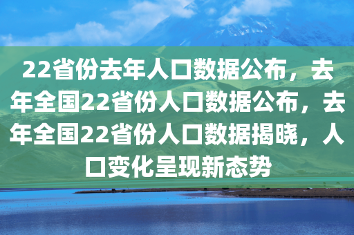 22省份去年人口数据公布，去年全国22省份人口数据公布，去年全国22省份人口数据揭晓，人口变化呈现新态势