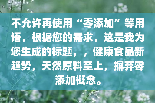 不允许再使用“零添加”等用语，根据您的需求，这是我为您生成的标题，，健康食品新趋势，天然原料至上，摒弃零添加概念。