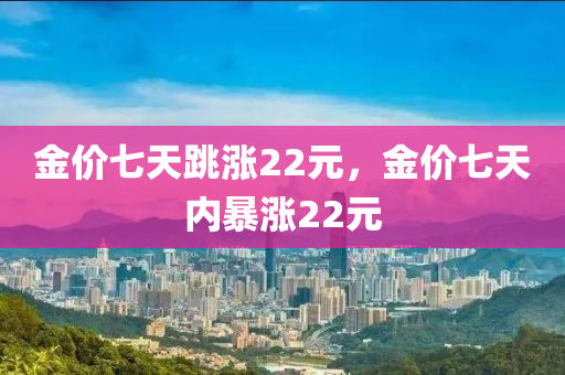 金价七天跳涨22元，金价七天内暴涨22元
