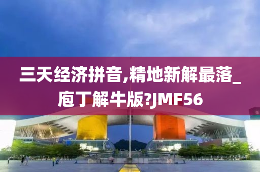 三天经济拼音,精地新解最落_庖丁解牛版?JMF56