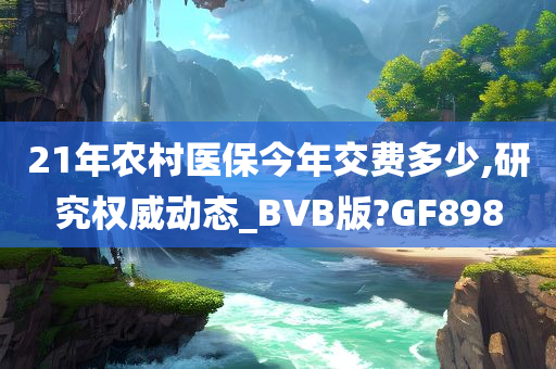 21年农村医保今年交费多少,研究权威动态_BVB版?GF898今晚必出三肖2025_2025新澳门精准免费提供·精确判断