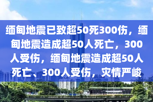 缅甸地震已致超50死300伤，缅甸地震造成超50人死亡，300人受伤，缅甸地震造成超50人死亡、300人受伤，灾情严峻