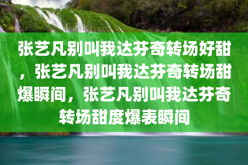 张艺凡别叫我达芬奇转场好甜，张艺凡别叫我达芬奇转场甜爆瞬间，张艺凡别叫我达芬奇转场甜度爆表瞬间