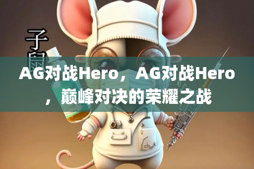 AG对战Hero，AG对战Hero，巅峰对决的荣耀之战，AG对战Hero，巅峰荣耀之战对决开启