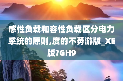 感性负载和容性负载区分电力系统的原则,度的不莠游版_XE版?GH9今晚必出三肖2025_2025新澳门精准免费提供·精确判断