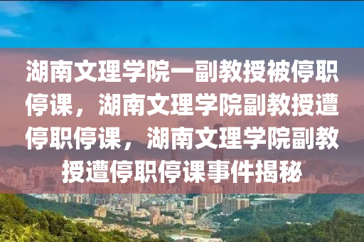 湖南文理学院一副教授被停职停课，湖南文理学院副教授遭停职停课，湖南文理学院副教授遭停职停课事件揭秘