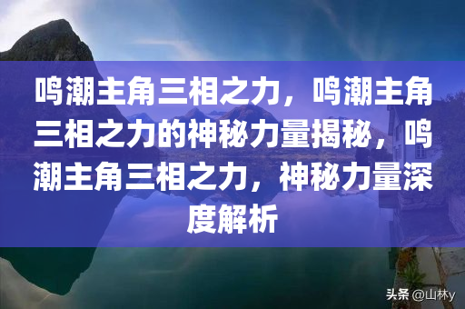 鸣潮主角三相之力，鸣潮主角三相之力的神秘力量揭秘，鸣潮主角三相之力，神秘力量深度解析