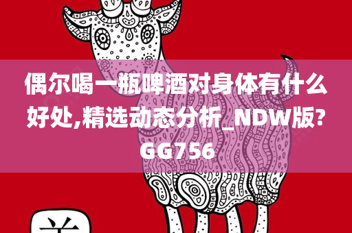 偶尔喝一瓶啤酒对身体有什么好处,精选动态分析_NDW版?GG756