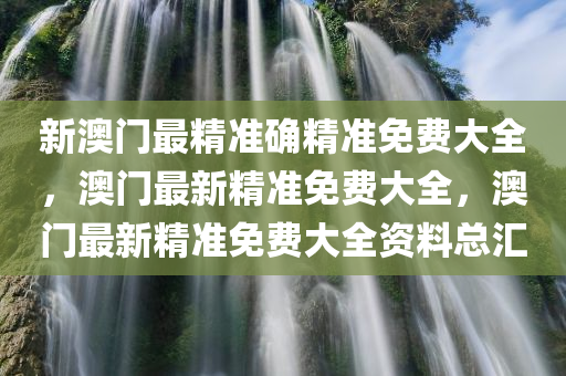 新澳门最精准确精准免费大全，澳门最新精准免费大全，澳门最新精准免费大全资料总汇