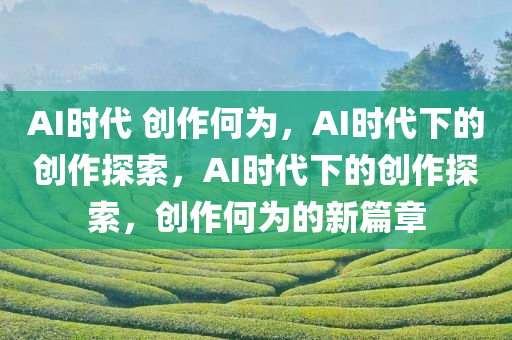 AI时代 创作何为，AI时代下的创作探索，AI时代下的创作探索，创作何为的新篇章今晚必出三肖2025_2025新澳门精准免费提供·精确判断