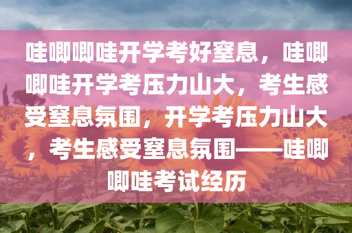 哇唧唧哇开学考好窒息，哇唧唧哇开学考压力山大，考生感受窒息氛围，开学考压力山大，考生感受窒息氛围——哇唧唧哇考试经历