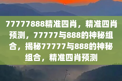 77777888精准四肖，精准四肖预测，77777与888的神秘组合，揭秘77777与888的神秘组合，精准四肖预测今晚必出三肖2025_2025新澳门精准免费提供·精确判断