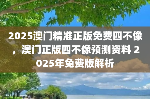 2025澳门精准正版免费四不像，澳门正版四不像预测资料 2025年免费版解析