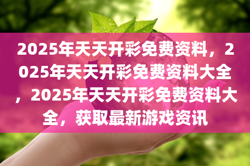 2025年天天开彩免费资料，2025年天天开彩免费资料大全，2025年天天开彩免费资料大全，获取最新游戏资讯