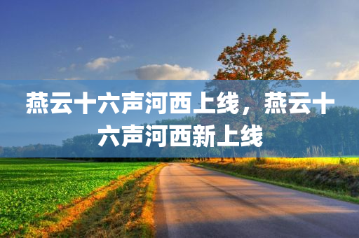燕云十六声河西上线，燕云十六声河西新上线，燕云十六声河西新上线版本发布