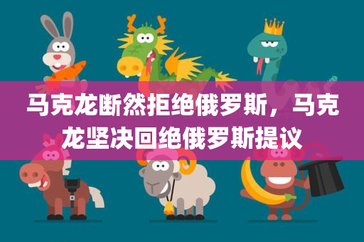 马克龙断然拒绝俄罗斯，马克龙坚决回绝俄罗斯提议