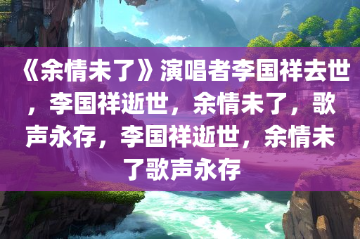 《余情未了》演唱者李国祥去世，李国祥逝世，余情未了，歌声永存，李国祥逝世，余情未了歌声永存