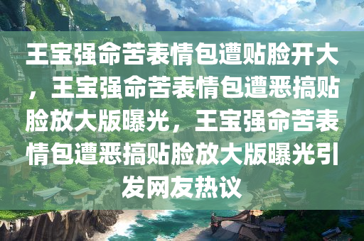 王宝强命苦表情包遭贴脸开大