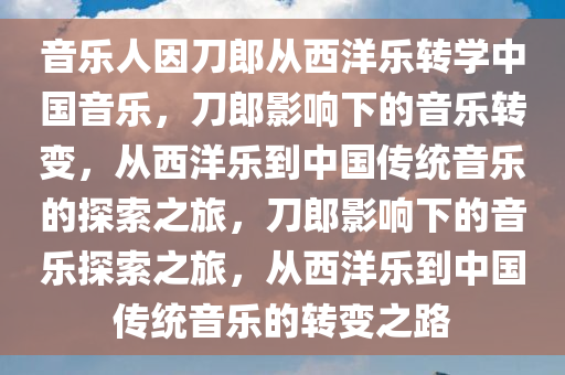音乐人因刀郎从西洋乐转学中国音乐，刀郎影响下的音乐转变，从西洋乐到中国传统音乐的探索之旅，刀郎影响下的音乐探索之旅，从西洋乐到中国传统音乐的转变之路