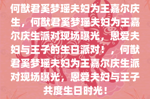 何猷君奚梦瑶夫妇为王嘉尔庆生，何猷君奚梦瑶夫妇为王嘉尔庆生派对现场曝光，恩爱夫妇与王子的生日派对！，何猷君奚梦瑶夫妇为王嘉尔庆生派对现场曝光，恩爱夫妇与王子共度生日时光！