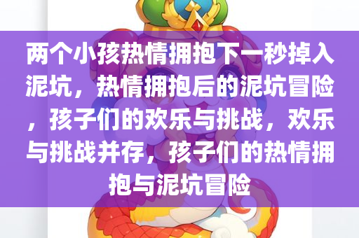 两个小孩热情拥抱下一秒掉入泥坑，热情拥抱后的泥坑冒险，孩子们的欢乐与挑战，欢乐与挑战并存，孩子们的热情拥抱与泥坑冒险