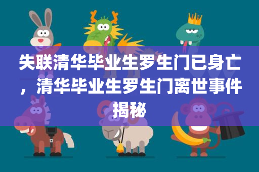 失联清华毕业生罗生门已身亡，清华毕业生罗生门离世事件揭秘