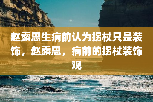赵露思生病前认为拐杖只是装饰，赵露思，病前的拐杖装饰观，赵露思病前的拐杖装饰观念，从装饰到实际应用的转变