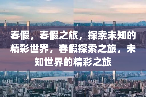 春假，春假之旅，探索未知的精彩世界，春假探索之旅，未知世界的精彩之旅