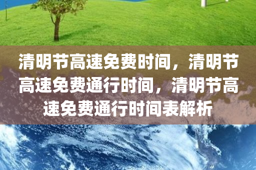 清明节高速免费时间，清明节高速免费通行时间，清明节高速免费通行时间表解析