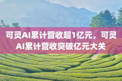 可灵AI累计营收超1亿元，可灵AI累计营收突破亿元大关，可灵AI累计营收突破亿元大关，突破亿元大关的AI巨头之路