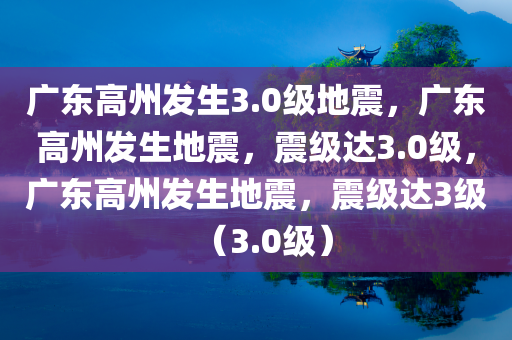 广东高州发生3.0级地震，广东今晚必出三肖2025_2025新澳门精准免费提供·精确判断高州发生地震，震级达3.0级，广东高州发生地震，震级达3级（3.0级）