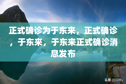正式确诊为于东来，正式确诊，于东来，于东来正式确诊消息发布