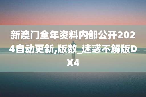 新澳门全年资料内部公开2024自动更新,版数_迷惑不解版DX4今晚必出三肖2025_2025新澳门精准免费提供·精确判断
