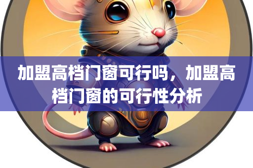 加盟高档门窗可行吗，加盟高档门窗的可行性分析
