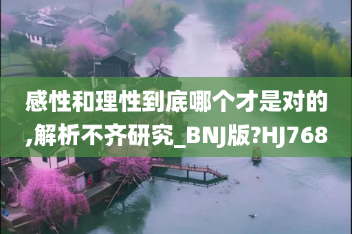 感性和理性到底哪个才是对的,解析不齐研究_BNJ版?HJ768