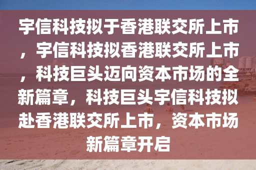 宇信科技拟于香港联交所上市，宇信科技拟香港联交所上市，科技巨头迈向资本市场的全新篇章，科技巨头宇信科技拟赴香港联交所上市，资本市场新篇章开启