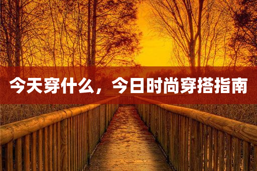 今天穿什么，今日时尚穿搭指南，今日时尚穿搭指南，你的日常穿搭灵感库