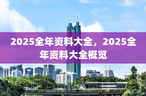 2025全年资料大全，2025全年资料大全概览