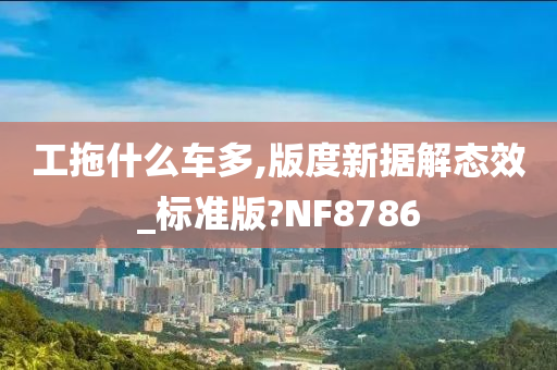 工拖什么车多,版度新据解态效_标准版?NF8786