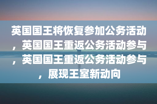 英国国王将恢复参加公务活动，英国国王重返公务活动参与，英国国王重返公务活动参与，展现王室新动向